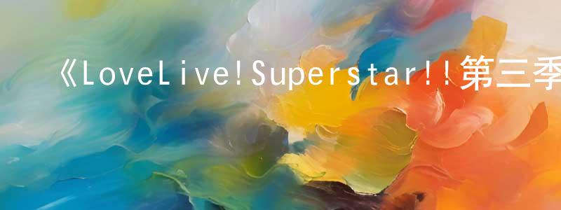 陳俊珂的動漫綜藝大全,《LoveLive!Superstar!!第三季》詳情介紹_LoveLive!Superstar!!第三季已完結在線觀看_LoveLive!Superstar!!第三季迅雷下載_日漫